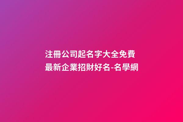 注冊公司起名字大全免費 最新企業招財好名-名學網